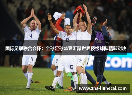 国际足联联合会杯:全球足球盛宴汇聚世界顶级球队精彩对决 国际足联联合会杯:全球足球盛宴汇聚世界顶级球队精彩对决