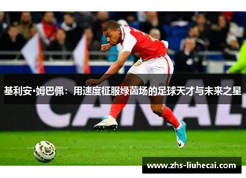 基利安·姆巴佩:用速度征服绿茵场的足球天才与未来之星 基利安·姆巴佩:用速度征服绿茵场的足球天才与未来之星