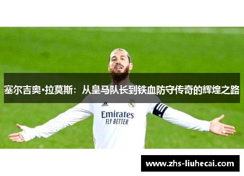 塞尔吉奥·拉莫斯:从皇马队长到铁血防守传奇的辉煌之路 塞尔吉奥·拉莫斯:从皇马队长到铁血防守传奇的辉煌之路