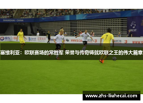 塞维利亚:欧联赛场的常胜军 荣誉与传奇铸就欧联之王的伟大篇章 塞维利亚:欧联赛场的常胜军 荣誉与传奇铸就欧联之王的伟大篇章