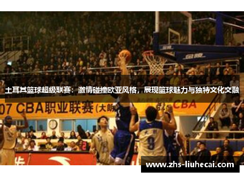 土耳其篮球超级联赛:激情碰撞欧亚风格,展现篮球魅力与独特文化交融 土耳其篮球超级联赛:激情碰撞欧亚风格,展现篮球魅力与独特文化交融