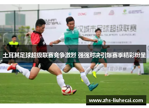 土耳其足球超级联赛竞争激烈 强强对决引爆赛季精彩纷呈 土耳其足球超级联赛竞争激烈 强强对决引爆赛季精彩纷呈