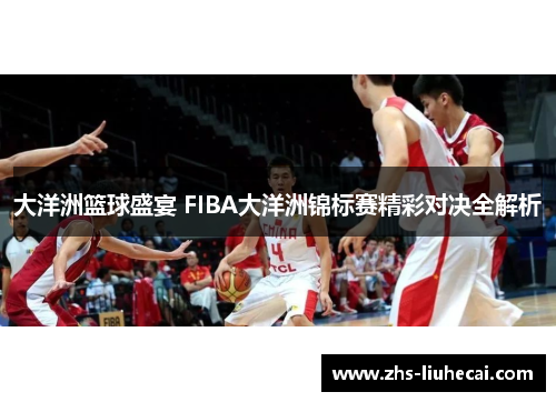 大洋洲篮球盛宴 FIBA大洋洲锦标赛精彩对决全解析 大洋洲篮球盛宴 FIBA大洋洲锦标赛精彩对决全解析