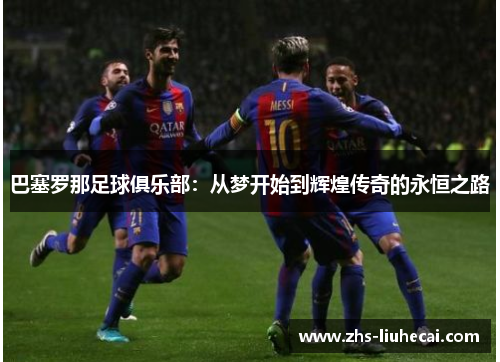 巴塞罗那足球俱乐部:从梦开始到辉煌传奇的永恒之路 巴塞罗那足球俱乐部:从梦开始到辉煌传奇的永恒之路