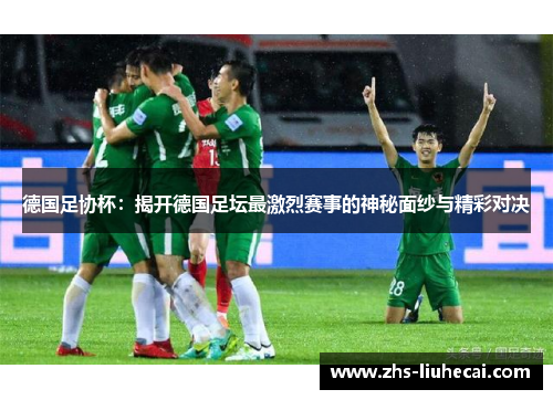 德国足协杯:揭开德国足坛最激烈赛事的神秘面纱与精彩对决 德国足协杯:揭开德国足坛最激烈赛事的神秘面纱与精彩对决
