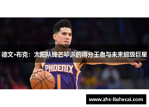 德文·布克:太阳队锋芒毕露的得分王者与未来超级巨星 德文·布克:太阳队锋芒毕露的得分王者与未来超级巨星