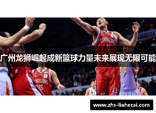 广州龙狮崛起成新篮球力量未来展现无限可能 广州龙狮崛起成新篮球力量未来展现无限可能