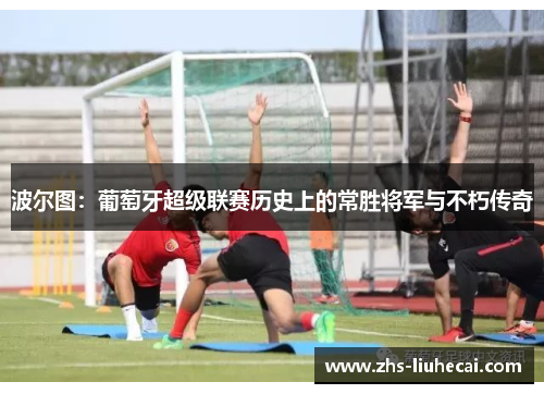 波尔图:葡萄牙超级联赛历史上的常胜将军与不朽传奇 波尔图:葡萄牙超级联赛历史上的常胜将军与不朽传奇