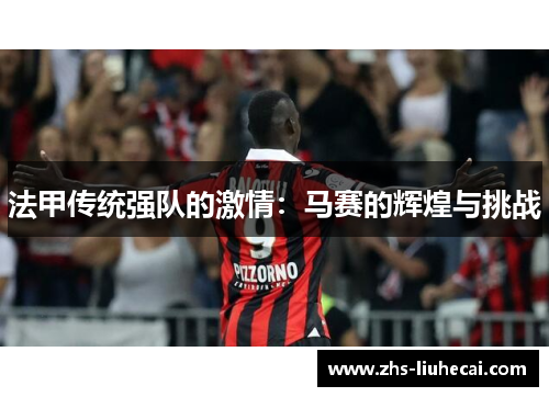 法甲传统强队的激情:马赛的辉煌与挑战 法甲传统强队的激情:马赛的辉煌与挑战