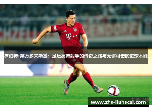 罗伯特·莱万多夫斯基:足坛高效射手的传奇之路与无懈可击的进球本能 罗伯特·莱万多夫斯基:足坛高效射手的传奇之路与无懈可击的进球本能
