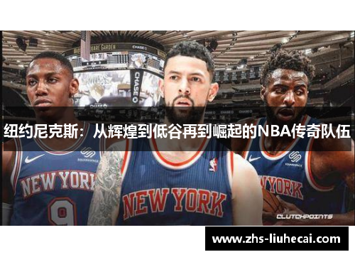 纽约尼克斯:从辉煌到低谷再到崛起的NBA传奇队伍 纽约尼克斯:从辉煌到低谷再到崛起的NBA传奇队伍