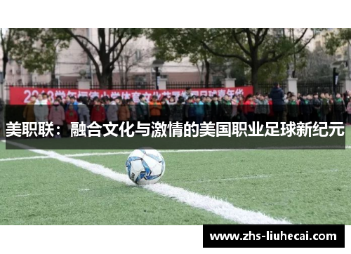 美职联:融合文化与激情的美国职业足球新纪元 美职联:融合文化与激情的美国职业足球新纪元