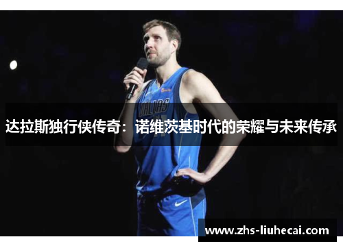 达拉斯独行侠传奇：诺维茨基时代的荣耀与未来传承