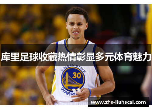 库里足球收藏热情彰显多元体育魅力 库里足球收藏热情彰显多元体育魅力