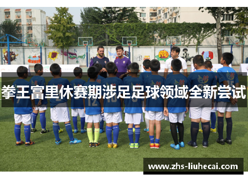 拳王富里休赛期涉足足球领域全新尝试 拳王富里休赛期涉足足球领域全新尝试