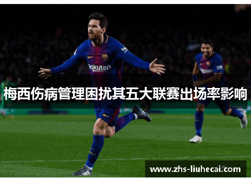 梅西伤病管理困扰其五大联赛出场率影响 梅西伤病管理困扰其五大联赛出场率影响