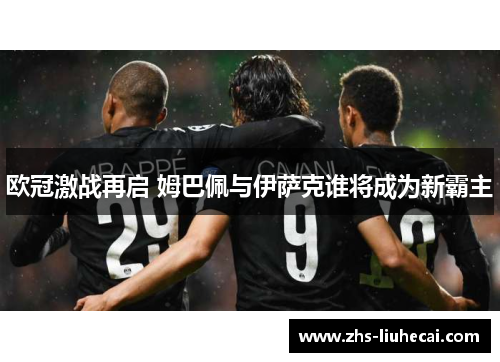 欧冠激战再启 姆巴佩与伊萨克谁将成为新霸主 欧冠激战再启 姆巴佩与伊萨克谁将成为新霸主