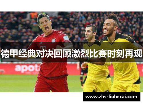 德甲经典对决回顾激烈比赛时刻再现 德甲经典对决回顾激烈比赛时刻再现