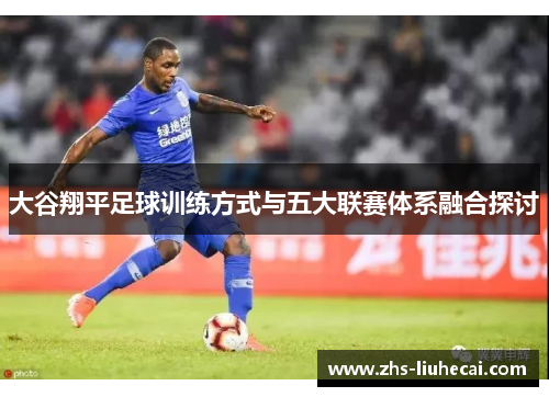 大谷翔平足球训练方式与五大联赛体系融合探讨 大谷翔平足球训练方式与五大联赛体系融合探讨