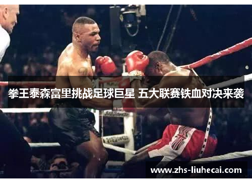 拳王泰森富里挑战足球巨星 五大联赛铁血对决来袭 拳王泰森富里挑战足球巨星 五大联赛铁血对决来袭