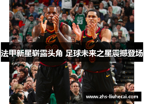 法甲新星崭露头角 足球未来之星震撼登场 法甲新星崭露头角 足球未来之星震撼登场