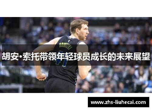 胡安·索托带领年轻球员成长的未来展望 胡安·索托带领年轻球员成长的未来展望
