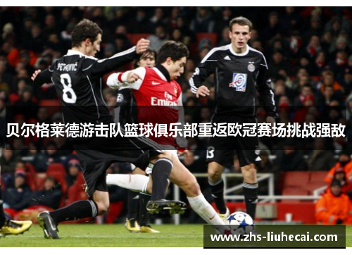 贝尔格莱德游击队篮球俱乐部重返欧冠赛场挑战强敌 贝尔格莱德游击队篮球俱乐部重返欧冠赛场挑战强敌