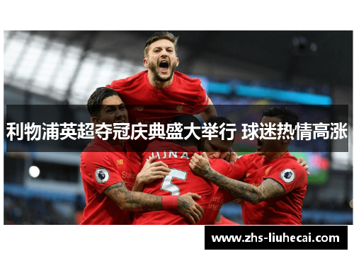 利物浦英超夺冠庆典盛大举行 球迷热情高涨 利物浦英超夺冠庆典盛大举行 球迷热情高涨
