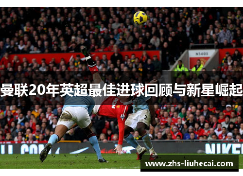曼联20年英超最佳进球回顾与新星崛起 曼联20年英超最佳进球回顾与新星崛起