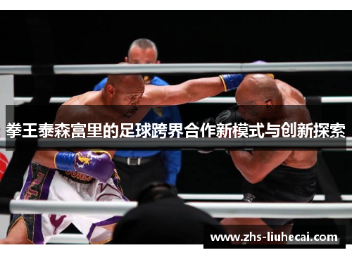 拳王泰森富里的足球跨界合作新模式与创新探索